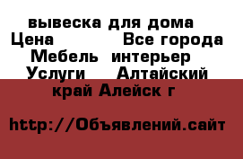 вывеска для дома › Цена ­ 3 500 - Все города Мебель, интерьер » Услуги   . Алтайский край,Алейск г.